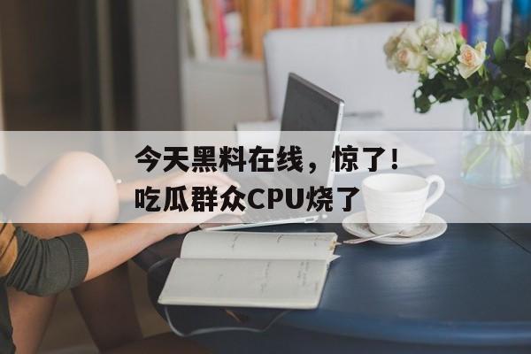 今天黑料在线，惊了！吃瓜群众CPU烧了