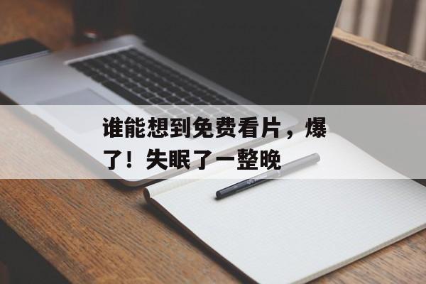 谁能想到免费看片，爆了！失眠了一整晚