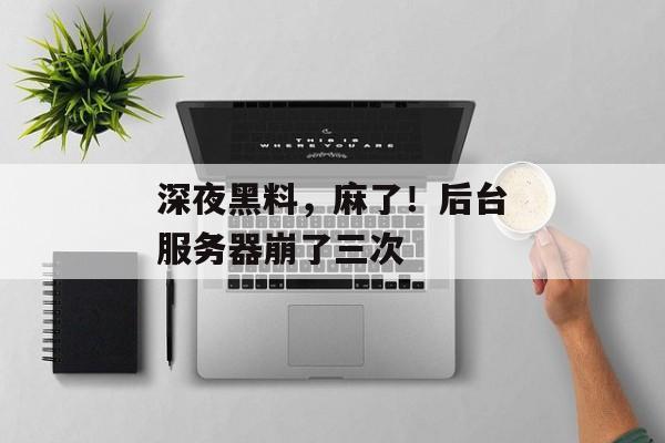 深夜黑料，麻了！后台服务器崩了三次