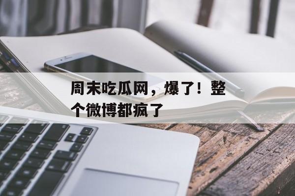 周末吃瓜网，爆了！整个微博都疯了