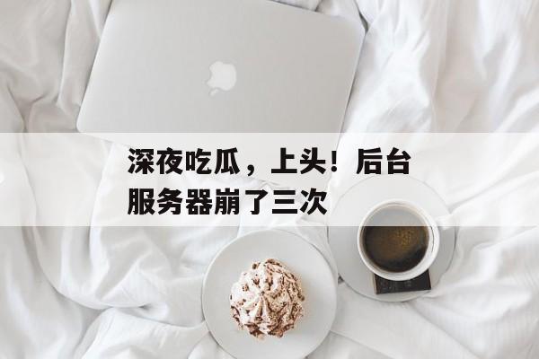 深夜吃瓜，上头！后台服务器崩了三次