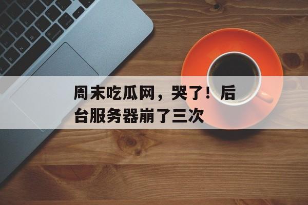 周末吃瓜网，哭了！后台服务器崩了三次
